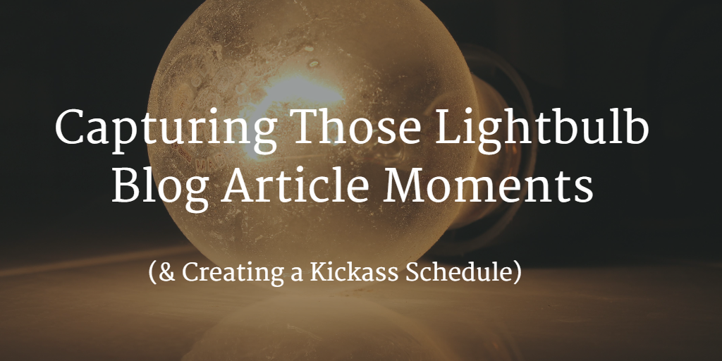 Capturing Those Lightbulb Blog Article Moments (& Creating a Kickass Schedule)